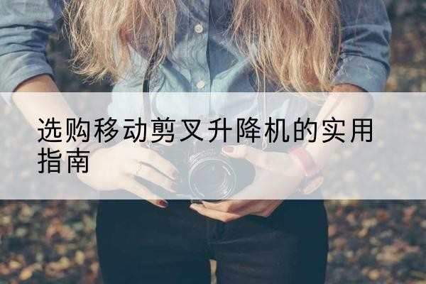 雁峰移动剪叉升降机怎么选-选购移动剪叉升降机的实用指南