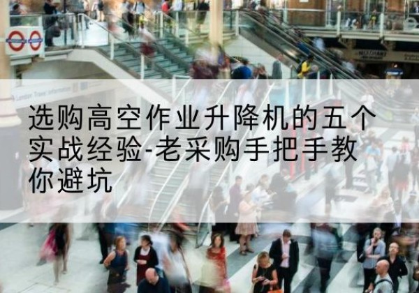 雁峰高空作业升降机厂家-选购高空作业升降机的五个实战经验-老采购手把手教你避坑
