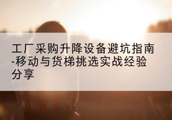 雁峰移动式升降机怎么选-工厂采购升降设备避坑指南-移动与货梯挑选实战经验分享
