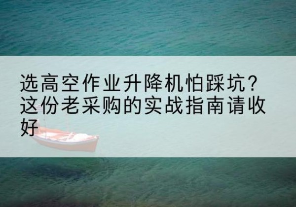 雁峰高空作业升降机厂家推荐-选高空作业升降机怕踩坑？这份老采购的实战指南请收好