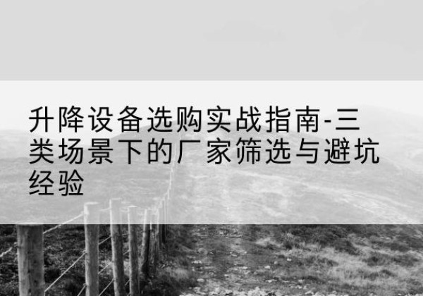 雁峰移动式升降机厂家推荐-升降设备选购实战指南-三类场景下的厂家筛选与避坑经验