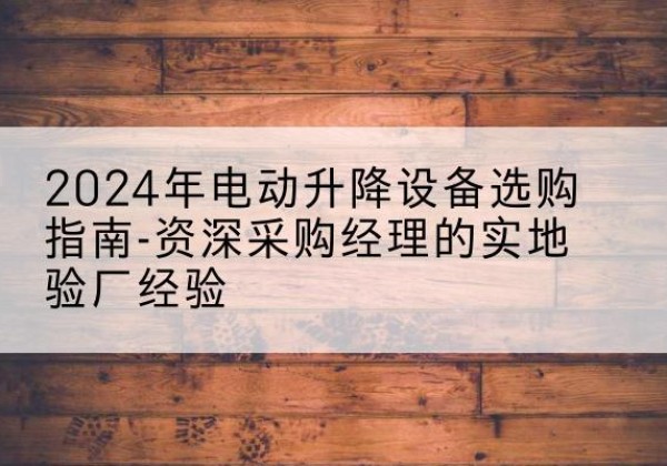 雁峰电动剪叉升降平台厂家-2024年电动升降设备选购指南-资深采购经理的实地验厂经验
