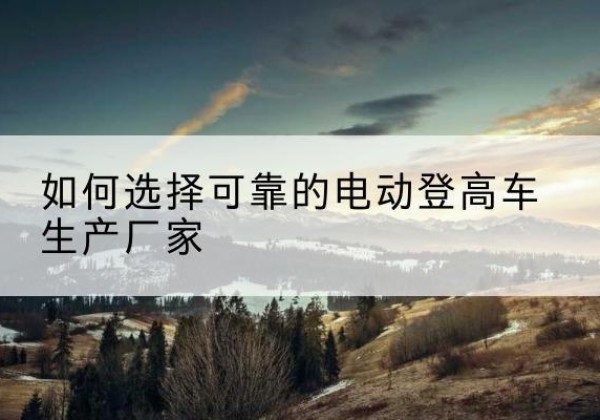 雁峰电动登高车厂家-如何选择可靠的电动登高车生产厂家