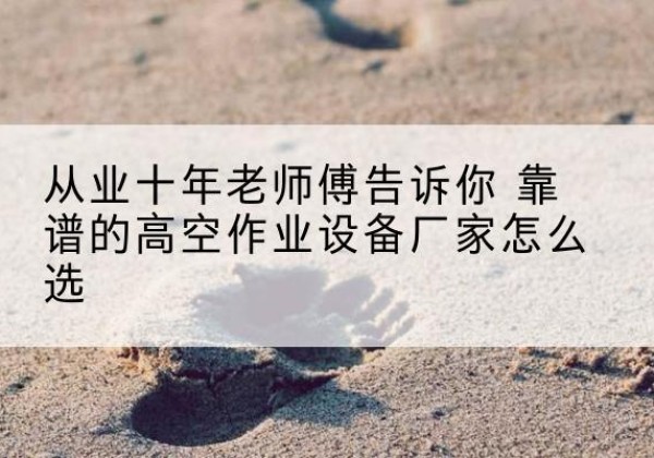 雁峰高空作业升降机厂家推荐-从业十年老师傅告诉你 靠谱的高空作业设备厂家怎么选