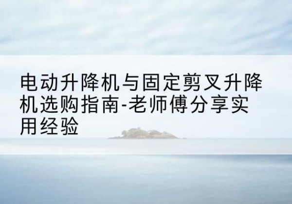 雁峰电动升降机怎么选-电动升降机与固定剪叉升降机选购指南-老师傅分享实用经验