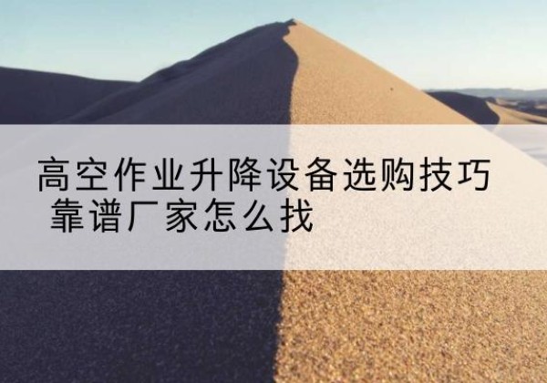 雁峰电动升降平台厂家推荐-高空作业升降设备选购技巧 靠谱厂家怎么找