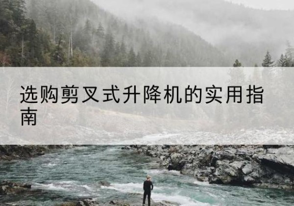 雁峰剪叉式升降机怎么选-选购剪叉式升降机的实用指南