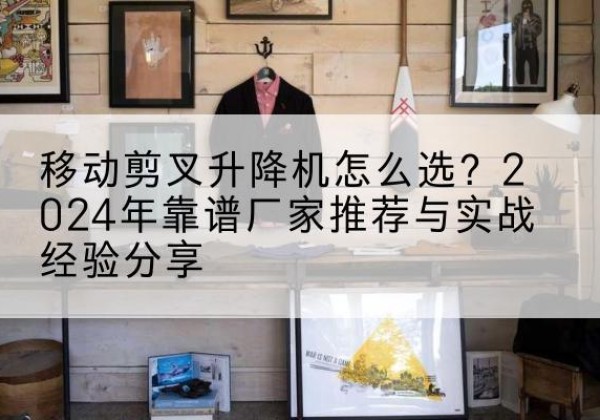 雁峰升降平台厂家推荐-移动剪叉升降机怎么选？2024年靠谱厂家推荐与实战经验分享