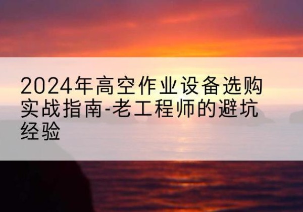 雁峰高空作业升降机厂家推荐-2024年高空作业设备选购实战指南-老工程师的避坑经验