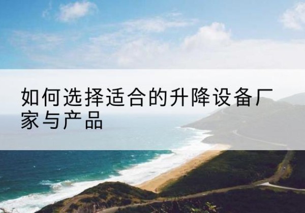 雁峰电动升降平台厂家-如何选择适合的升降设备厂家与产品
