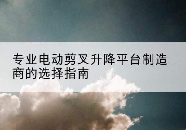 雁峰电动剪叉升降平台厂家-专业电动剪叉升降平台制造商的选择指南