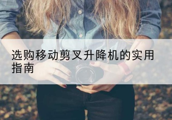 雁峰移动剪叉升降机怎么选-选购移动剪叉升降机的实用指南